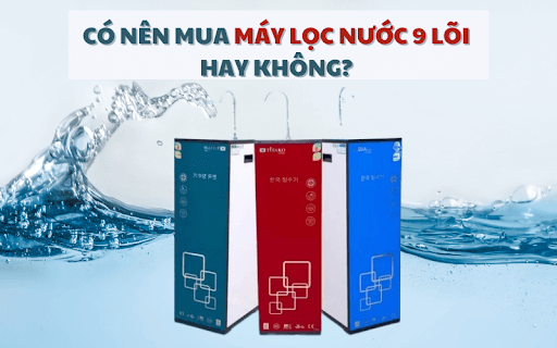 Có nên mua máy lọc nước 9 lõi không - Lời khuyên đến từ các chuyên gia