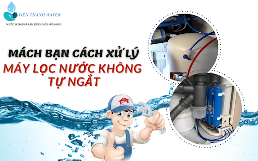 Mách bạn cách xử lý Máy lọc nước không tự ngắt siêu đơn giản