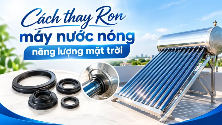 Hướng dẫn thay Ron máy nước nóng năng lượng mặt trời tại nhà đúng kỹ thuật